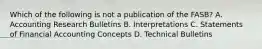 Which of the following is not a publication of the FASB? A. Accounting Research Bulletins B. Interpretations C. Statements of Financial Accounting Concepts D. Technical Bulletins