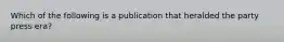 Which of the following is a publication that heralded the party press era?