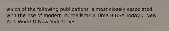 which of the following publications is most closely associated with the rise of modern journalism? A.Time B.USA Today C.New York World D.New York Times