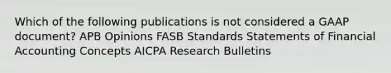 Which of the following publications is not considered a GAAP document? APB Opinions FASB Standards Statements of Financial Accounting Concepts AICPA Research Bulletins