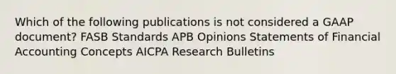 Which of the following publications is not considered a GAAP document? FASB Standards APB Opinions Statements of Financial Accounting Concepts AICPA Research Bulletins