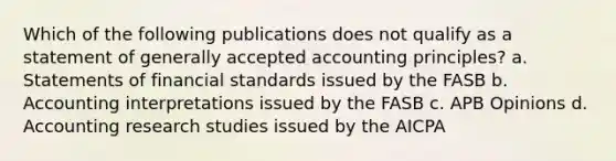 Which of the following publications does not qualify as a statement of <a href='https://www.questionai.com/knowledge/kwjD9YtMH2-generally-accepted-accounting-principles' class='anchor-knowledge'>generally accepted accounting principles</a>? a. Statements of financial standards issued by the FASB b. Accounting interpretations issued by the FASB c. APB Opinions d. Accounting research studies issued by the AICPA