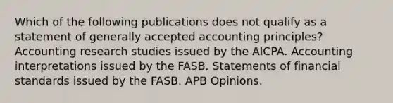 Which of the following publications does not qualify as a statement of generally accepted accounting principles? Accounting research studies issued by the AICPA. Accounting interpretations issued by the FASB. Statements of financial standards issued by the FASB. APB Opinions.