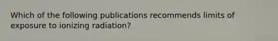 Which of the following publications recommends limits of exposure to ionizing radiation?