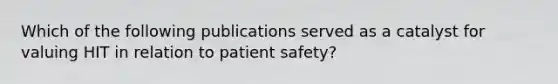 Which of the following publications served as a catalyst for valuing HIT in relation to patient safety?