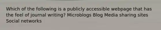 Which of the following is a publicly accessible webpage that has the feel of journal writing? Microblogs Blog Media sharing sites Social networks