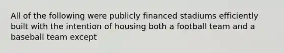 All of the following were publicly financed stadiums efficiently built with the intention of housing both a football team and a baseball team except