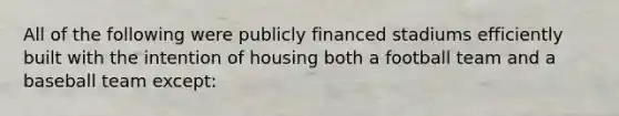 All of the following were publicly financed stadiums efficiently built with the intention of housing both a football team and a baseball team except: