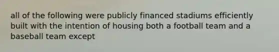 all of the following were publicly financed stadiums efficiently built with the intention of housing both a football team and a baseball team except