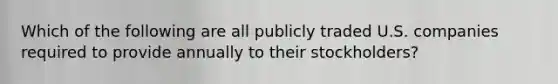 Which of the following are all publicly traded U.S. companies required to provide annually to their stockholders?