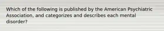 Which of the following is published by the American Psychiatric Association, and categorizes and describes each mental disorder?