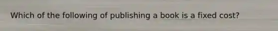 Which of the following of publishing a book is a fixed cost?