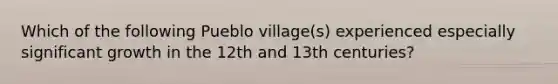 Which of the following Pueblo village(s) experienced especially significant growth in the 12th and 13th centuries?