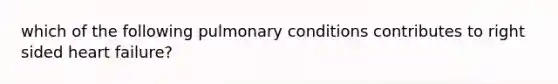 which of the following pulmonary conditions contributes to right sided heart failure?