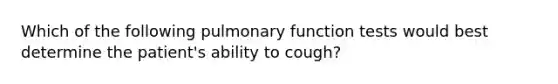 Which of the following pulmonary function tests would best determine the patient's ability to cough?