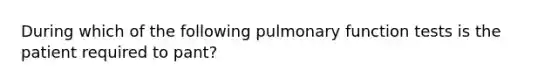 During which of the following pulmonary function tests is the patient required to pant?