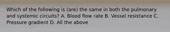 Which of the following is (are) the same in both the pulmonary and systemic circuits? A. Blood flow rate B. Vessel resistance C. Pressure gradient D. All the above