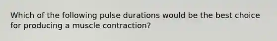 Which of the following pulse durations would be the best choice for producing a muscle contraction?