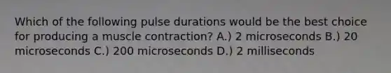 Which of the following pulse durations would be the best choice for producing a <a href='https://www.questionai.com/knowledge/k0LBwLeEer-muscle-contraction' class='anchor-knowledge'>muscle contraction</a>? A.) 2 microseconds B.) 20 microseconds C.) 200 microseconds D.) 2 milliseconds