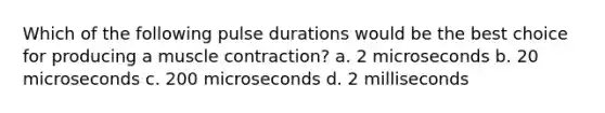 Which of the following pulse durations would be the best choice for producing a muscle contraction? a. 2 microseconds b. 20 microseconds c. 200 microseconds d. 2 milliseconds