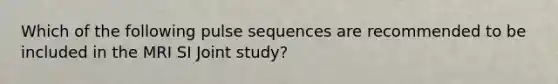 Which of the following pulse sequences are recommended to be included in the MRI SI Joint study?