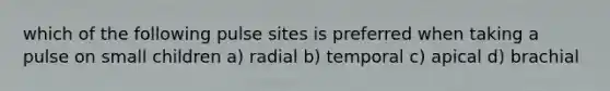 which of the following pulse sites is preferred when taking a pulse on small children a) radial b) temporal c) apical d) brachial