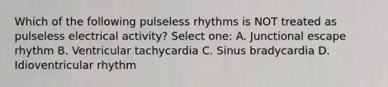 Which of the following pulseless rhythms is NOT treated as pulseless electrical activity? Select one: A. Junctional escape rhythm B. Ventricular tachycardia C. Sinus bradycardia D. Idioventricular rhythm