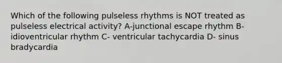 Which of the following pulseless rhythms is NOT treated as pulseless electrical activity? A-junctional escape rhythm B- idioventricular rhythm C- ventricular tachycardia D- sinus bradycardia