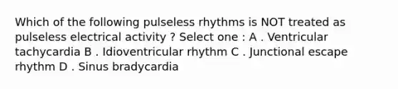 Which of the following pulseless rhythms is NOT treated as pulseless electrical activity ? Select one : A . Ventricular tachycardia B . Idioventricular rhythm C . Junctional escape rhythm D . Sinus bradycardia