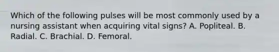 Which of the following pulses will be most commonly used by a nursing assistant when acquiring vital signs? A. Popliteal. B. Radial. C. Brachial. D. Femoral.