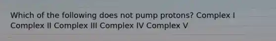 Which of the following does not pump protons? Complex I Complex II Complex III Complex IV Complex V