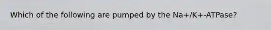 Which of the following are pumped by the Na+/K+-ATPase?