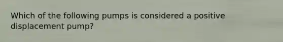 Which of the following pumps is considered a positive displacement pump?