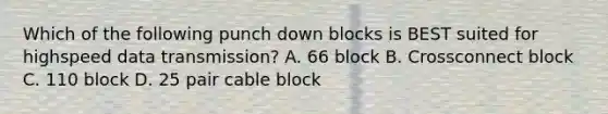 Which of the following punch down blocks is BEST suited for highspeed data transmission? A. 66 block B. Crossconnect block C. 110 block D. 25 pair cable block