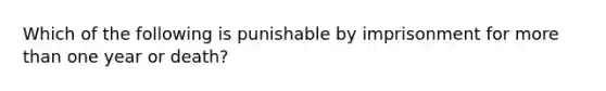 Which of the following is punishable by imprisonment for more than one year or death?