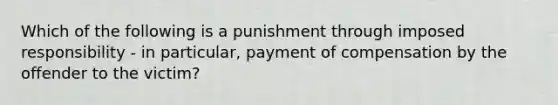 Which of the following is a punishment through imposed responsibility - in particular, payment of compensation by the offender to the victim?