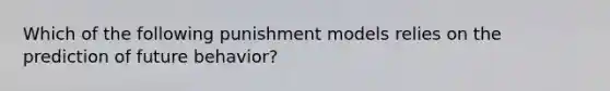 Which of the following punishment models relies on the prediction of future behavior?