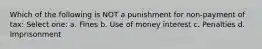 Which of the following is NOT a punishment for non-payment of tax: Select one: a. Fines b. Use of money interest c. Penalties d. Imprisonment