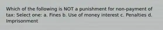 Which of the following is NOT a punishment for non-payment of tax: Select one: a. Fines b. Use of money interest c. Penalties d. Imprisonment