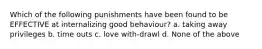 Which of the following punishments have been found to be EFFECTIVE at internalizing good behaviour? a. taking away privileges b. time outs c. love with-drawl d. None of the above