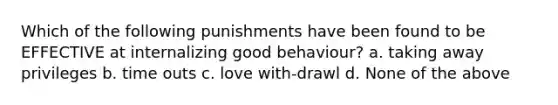 Which of the following punishments have been found to be EFFECTIVE at internalizing good behaviour? a. taking away privileges b. time outs c. love with-drawl d. None of the above