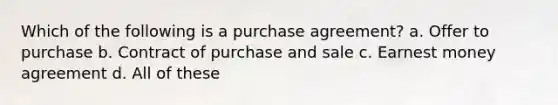 Which of the following is a purchase agreement? a. Offer to purchase b. Contract of purchase and sale c. Earnest money agreement d. All of these