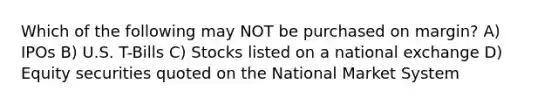 Which of the following may NOT be purchased on margin? A) IPOs B) U.S. T-Bills C) Stocks listed on a national exchange D) Equity securities quoted on the National Market System