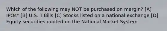 Which of the following may NOT be purchased on margin? [A] IPOs* [B] U.S. T-Bills [C] Stocks listed on a national exchange [D] Equity securities quoted on the National Market System