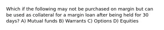 Which if the following may not be purchased on margin but can be used as collateral for a margin loan after being held for 30 days? A) Mutual funds B) Warrants C) Options D) Equities