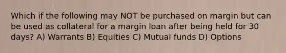 Which if the following may NOT be purchased on margin but can be used as collateral for a margin loan after being held for 30 days? A) Warrants B) Equities C) Mutual funds D) Options