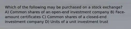 Which of the following may be purchased on a stock exchange? A) Common shares of an open-end investment company B) Face-amount certificates C) Common shares of a closed-end investment company D) Units of a unit investment trust