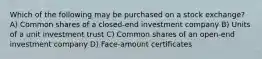 Which of the following may be purchased on a stock exchange? A) Common shares of a closed-end investment company B) Units of a unit investment trust C) Common shares of an open-end investment company D) Face-amount certificates