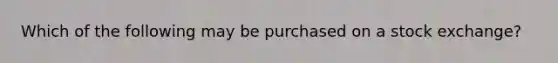 Which of the following may be purchased on a stock exchange?