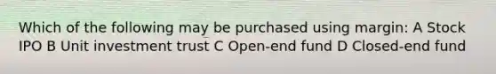 Which of the following may be purchased using margin: A Stock IPO B Unit investment trust C Open-end fund D Closed-end fund